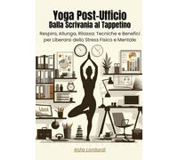 Yoga Post-Ufficio: Dalla Scrivania al Tappetino: Respira, Allunga, Rilassa: Tecniche e Benefici per Liberarsi dello Stress Fisico e Mentale
