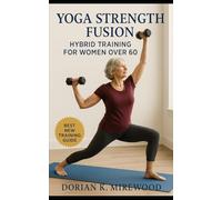 Yoga Strength Fusion: Hybrid Training for Women Over 60: Strength, Balance, and Flexibility Workouts for Lasting Vitality