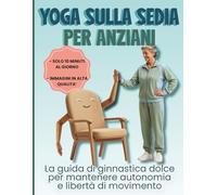 YOGA SULLA SEDIA PER ANZIANI: La guida di ginnastica dolce per mantenere autonomia e libertà di movimento