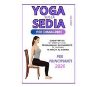 Yoga sulla Sedia per dimagrire 2026: Guida Pratica Completa per principianti +50 esercizi facili, piano allenamento di 28 giorni ,in solo 10 minuti al giorno