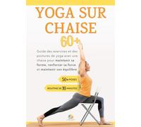 YOGA SUR CHAISE 60+: Guide des exercices et des postures de yoga avec une chaise pour maintenir sa forme, renforcer sa force et maintenir son équilibre