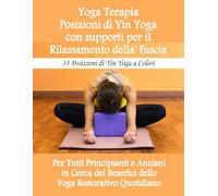 Yoga Terapia - Posizioni di Yin Yoga con supporti per il rilassamento della Fascia, Per Tutti: Principianti e Anziani in Cerca dei Benefici dello Yoga Resto: 33 Posizioni di Yin Yoga a Colori