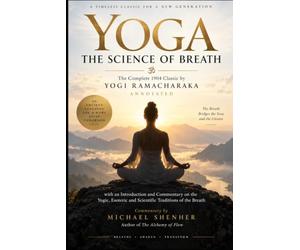 Yoga The Science of Breath - The Complete 1904 Classic by Yogi Ramacharaka: Annotated with an Introduction and Commentary on the Yogic, Esoteric and Scientific Traditions of the Breath