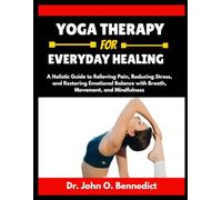 YOGA THERAPY FOR EVERYDAY HEALING: A Holistic Guide to Relieving Pain, Reducing Stress, and Restoring Emotional Balance with Breath, Movement, and Mindfulness