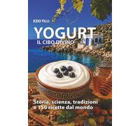 YOGURT il cibo divino: Storia, scienza, tradizioni e 150 ricette dal mondo