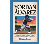 YORDAN ÁLVAREZ: Journey of Baseball’s Fearless Slugger and World Series Champion-A Biography