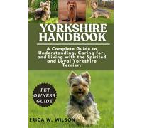 YORKSHIRE HANDBOOK: A Complete Guide to Understanding, Caring for, and Living with the Spirited and Loyal Yorkshire Terrier.