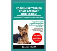 YORKSHIRE TERRIER COME ANIMALE DOMESTICO - MANUALE PER I PROPRIETARI DI YORKSHIRE TERRIER: La guida completa all'addestramento, alla toelettatura, ... + 30 consigli per rafforzare il legame