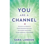 You Are a Channel: Receive Guidance from Higher Realms, Ascended Masters, Star Families, and More