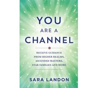 You Are a Channel: Receive Guidance from Higher Realms, Ascended Masters, Star Families, and More