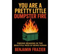 You Are a Pretty Little Dumpster Fire: Finding Meaning in the Beautiful Mess of Being Human