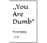 ,You Are Dumb": I'm not kidding