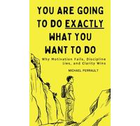 You Are Going To Do Exactly What You Want To Do: Why Motivation Fails, Discipline Lies, and Clarity Wins