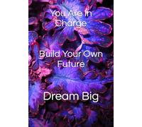 You Are In Charge: Build Your Own Future: Dream Big