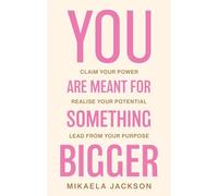 You Are Meant For Something Bigger: Claim Your Power, Realise Your Potential, Lead From Your Purpose