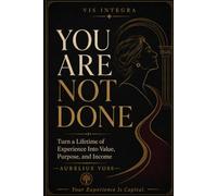 YOU ARE NOT DONE: Turn a Lifetime of Experience Into Value, Purpose, and Income