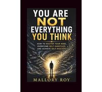 You Are Not Everything You Think: How to Master Your Mind, Overcome Self-Sabotage, and Achieve Self-Mastery