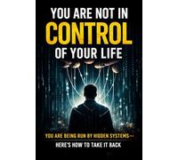 You Are Not in Control of Your Life: You Are Being Run by Hidden Systems-Here’s How to Take It Back
