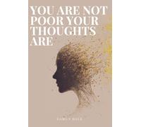 You Are Not Poor Your Thoughts Are: From Mental Poverty to Mental Wealth. The Definitive Blueprint for Peace, Power, and Income Growth