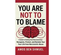 YOU ARE NOT TO BLAME: A GUIDE TO HEALING FROM NARCISSISTIC RELATIONSHIPS: RECOGNIZE, PROTECT, AND RECLAIM YOUR LIFE FROM NARCISSISTIC ABUSE