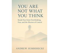 You Are Not What You Think: Break Free from Overthinking, Fear, and the Illusion of Control
