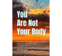 You Are Not Your Body: Connect with Your Higher Self for Healing and Real Life Transformation