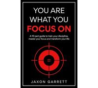 You Are What You Focus On: A 10 part guide to train your discipline, master your focus and transform your life