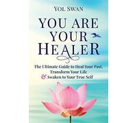 You Are Your Healer: The Ultimate Guide to Heal Your Past, Transform Your Life & Awaken to Your True Self