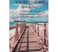 You Aren't Doing it Wrong: A Gentle Guide Through Child Loss & Grief in the First Year