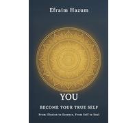 YOU - BECOME YOUR TRUE SELF: From Illusion to Essence, From Self to Soul