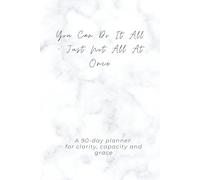 You Can Do It All - Just Not All at Once: A 90-Day Daily Planner to Organize Work, Life, and Self with Clarity, Capacity and Grace