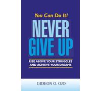 You Can Do It! NEVER GIVE UP!: :Rise Above Your Struggles And Achieve Your Dreams