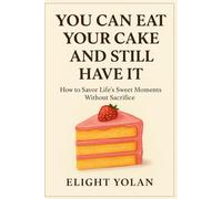 You Can Eat Your Cake and Still Have It: How to Savor Life’s Sweet Moments Without Sacrifice