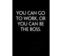 You Can Go to Work Or You Can Be the Boss: Sarcastic Funny Office Notebooks for Boss, Teammates, Co-workers, New Jobs, Workplace, Employees, School, Friends (6x9 inches)