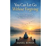 You Can Let Go Without Forgiving: How to Stop Overthinking, Detach Emotionally, and Find Peace Without Closure