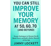 You Can Still Improve Your Memory at 50, 60, 70 (and Beyond): Proven Techniques to Sharpen Recall, Boost Focus, and Build a Better Memory at Any Age