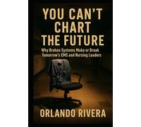You Can’t Chart The Future: Why Broken Systems Make or Break Tomorrow’s EMS and Nursing Leaders
