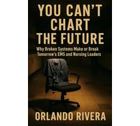 You Can’t Chart The Future: Why Broken Systems Make or Break Tomorrow’s EMS and Nursing Leaders