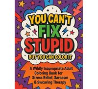 You Can’t Fix Stupid (But You Can Color It): A Hilariously Rude Coloring Book for Adults Who’ve Had Enough of Everyone’s Bullsh*t