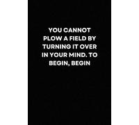 You cannot plow a field by turning it over in your mind. To begin, begin: Powerful, Inspiring, & Life-Changing Words of Wisdom to Brighten Up Your Days