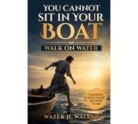 You Cannot Sit in Your Boat and Walk on Water: Stepping Into Faith Beyond Fear