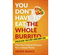 You Can't Eat the Whole Burrito: What You Consume Becomes You - Choose Wisely