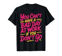 You Can't Have A Bad Day At Work If You Don't Go ---- Maglietta