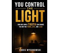 You Control The Light: How One Simple Truth Can Change The Way You Think, Live, And Lead