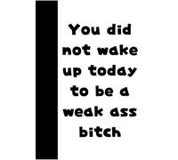 You Did Not Wake Up Today To Be A Weak Ass Bitch: Funny Motivational Gift Journal For Friends And Family