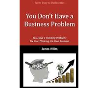 You Don’t Have a Business Problem: You Have a Thinking Problem-Fix Your Thinking, Fix Your Business