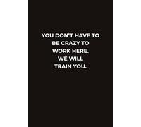 YOU DON’T HAVE TO BE CRAZY TO WORK HERE. WE WILL TRAIN YOU.: A Funny Office Notebook For Notes, Meetings, And The Thoughts You Can’t Say Out Loud At Work