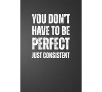 You Don’t Have To Be Perfect Just Consistent: 6x9 Plain Page Notebook Journal | Positive Quotes for Daily Work Motivation for Office Workers, Employees, Boss, Adults