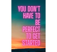 You Don’t Have to Be Perfect to Get Started: Inspirational Lined Notebook: A Motivational Journal for Daily Writing, Creativity, and Personal Growth