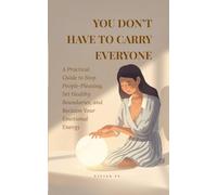 You Don’t Have to Carry Everyone: A Practical Guide to Stop People-Pleasing, Set Healthy Boundaries, and Reclaim Your Emotional Energy